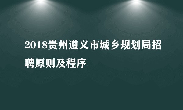 2018贵州遵义市城乡规划局招聘原则及程序