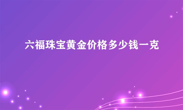 六福珠宝黄金价格多少钱一克
