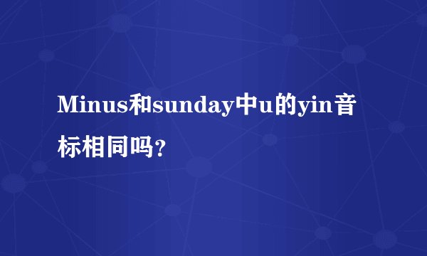 Minus和sunday中u的yin音标相同吗？