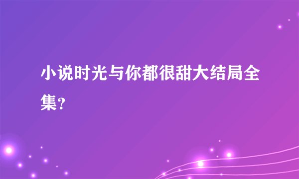 小说时光与你都很甜大结局全集？