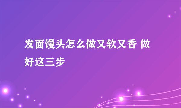 发面馒头怎么做又软又香 做好这三步