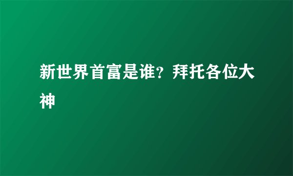 新世界首富是谁？拜托各位大神