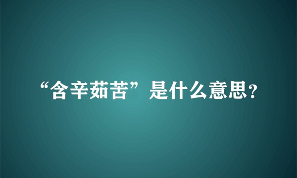 “含辛茹苦”是什么意思？
