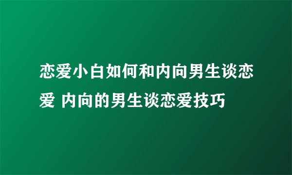 恋爱小白如何和内向男生谈恋爱 内向的男生谈恋爱技巧