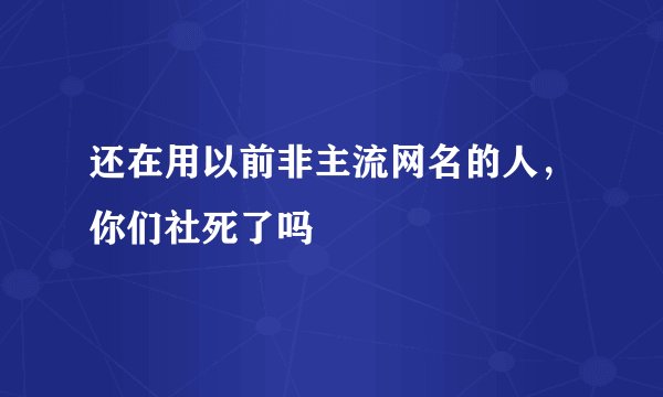 还在用以前非主流网名的人，你们社死了吗