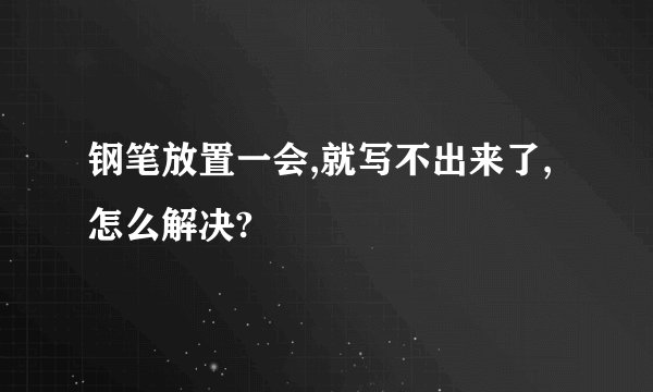 钢笔放置一会,就写不出来了,怎么解决?