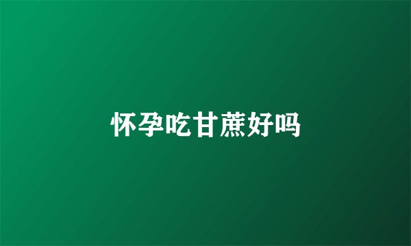 怀孕吃甘蔗好吗