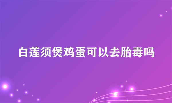 白莲须煲鸡蛋可以去胎毒吗