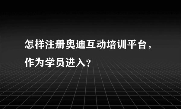 怎样注册奥迪互动培训平台，作为学员进入？