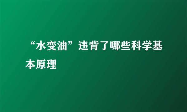 “水变油”违背了哪些科学基本原理