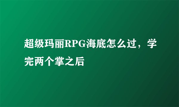 超级玛丽RPG海底怎么过，学完两个掌之后