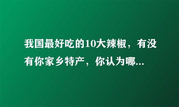 我国最好吃的10大辣椒，有没有你家乡特产，你认为哪里的最好吃