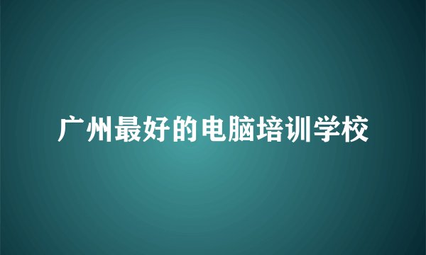 广州最好的电脑培训学校