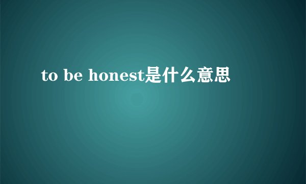 to be honest是什么意思