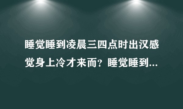 睡觉睡到凌晨三四点时出汉感觉身上冷才来而？睡觉睡到...