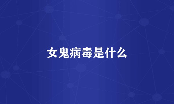 女鬼病毒是什么