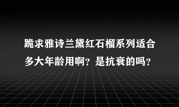 跪求雅诗兰黛红石榴系列适合多大年龄用啊？是抗衰的吗？