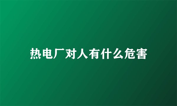 热电厂对人有什么危害