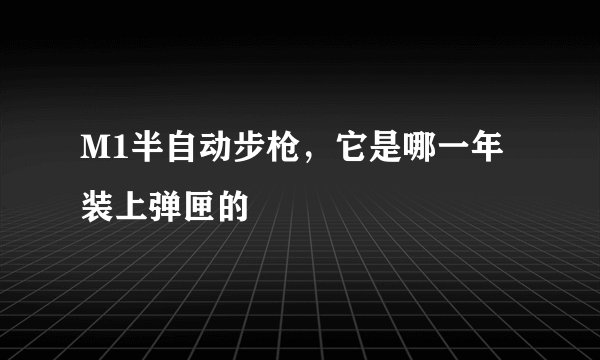 M1半自动步枪，它是哪一年装上弹匣的