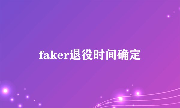 faker退役时间确定