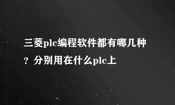三菱plc编程软件都有哪几种？分别用在什么plc上