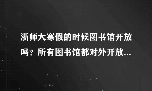 浙师大寒假的时候图书馆开放吗？所有图书馆都对外开放吗？请告知寒假浙师大图书馆开放时间安排情况