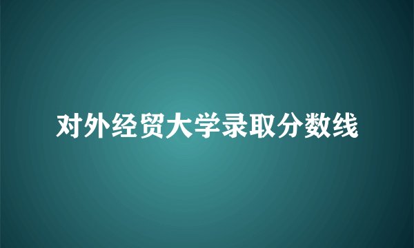 对外经贸大学录取分数线