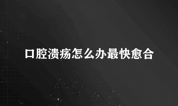 口腔溃疡怎么办最快愈合