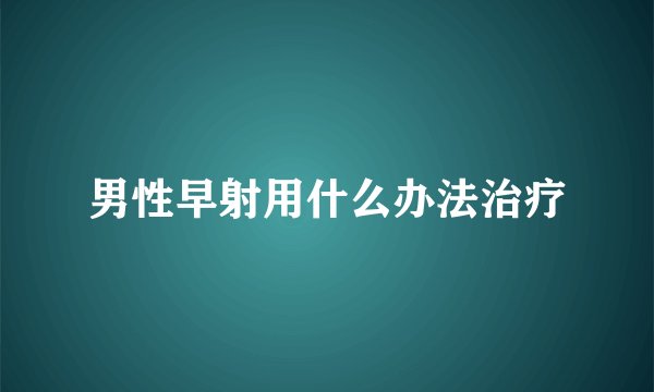 男性早射用什么办法治疗