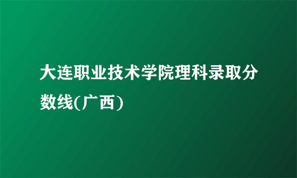 大连职业技术学院理科录取分数线(广西)