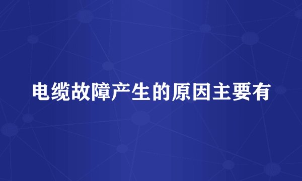 电缆故障产生的原因主要有