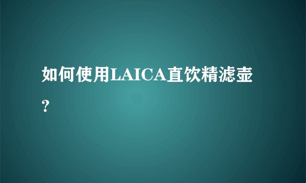 如何使用LAICA直饮精滤壶？