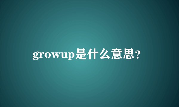 growup是什么意思？