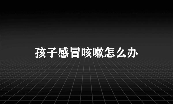 孩子感冒咳嗽怎么办