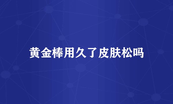 黄金棒用久了皮肤松吗