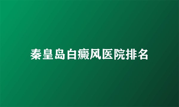 秦皇岛白癜风医院排名