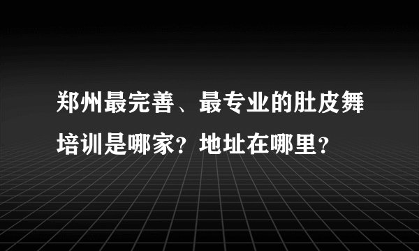 郑州最完善、最专业的肚皮舞培训是哪家？地址在哪里？