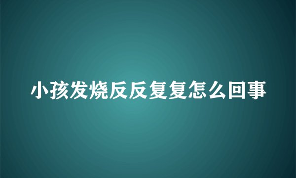 小孩发烧反反复复怎么回事