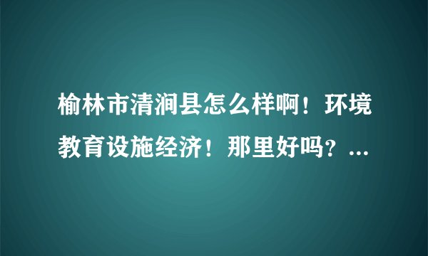 榆林市清涧县怎么样啊！环境教育设施经济！那里好吗？离榆林市区远吗？交通方便吗？