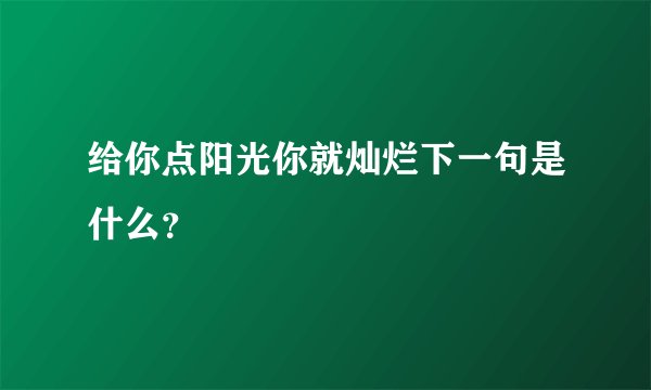 给你点阳光你就灿烂下一句是什么？