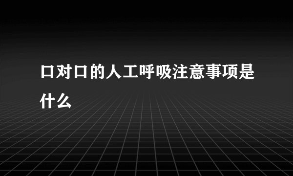 口对口的人工呼吸注意事项是什么