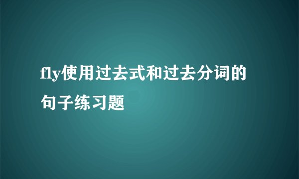 fly使用过去式和过去分词的句子练习题