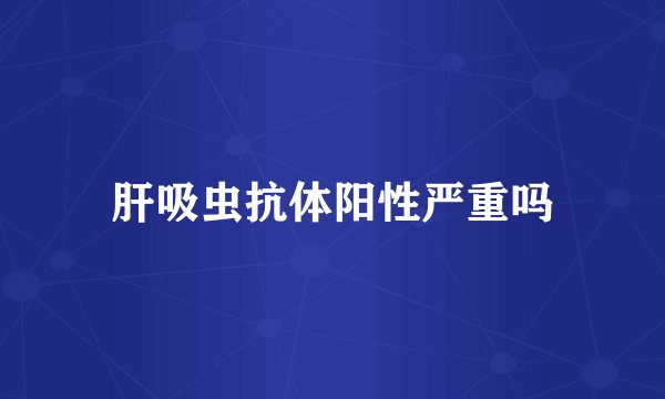 肝吸虫抗体阳性严重吗