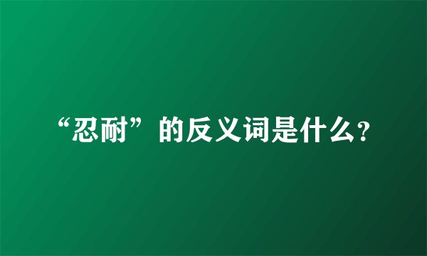 “忍耐”的反义词是什么？