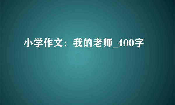 小学作文：我的老师_400字