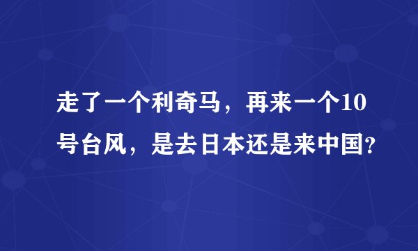 走了一个利奇马，再来一个10号台风，是去日本还是来中国？