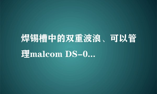 焊锡槽中的双重波浪、可以管理malcom DS-02润湿时间和润湿温度吗?