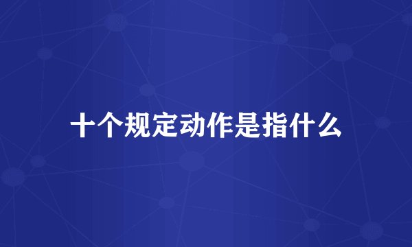 十个规定动作是指什么