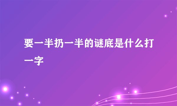 要一半扔一半的谜底是什么打一字