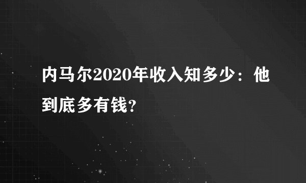 内马尔2020年收入知多少：他到底多有钱？